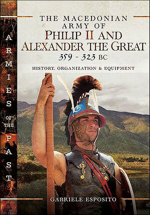 The Macedonian Army of Philip II and Alexander the Great, 359?323 BC History, Organization and EquipmentŻҽҡ[ Gabriele Esposito ]