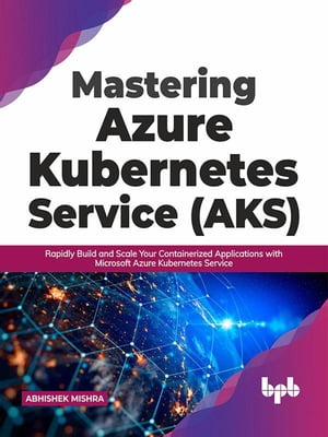 Mastering Azure Kubernetes Service (AKS): Rapidly Build and Scale Your Containerized Applications with Microsoft Azure Kubernetes Service (English Edition)【電子書籍】[ Abhishek Mishra ]