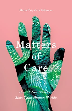 Matters of Care Speculative Ethics in More than Human Worlds【電子書籍】 Mar a Puig de la Bellacasa