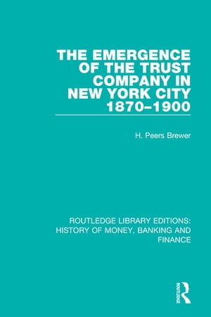 The Emergence of the Trust Company in New York City 1870-1900【電子書籍】 H. Peers Brewer
