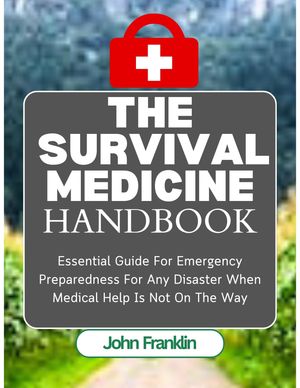 The Survival Medicine Handbook Essential Guide For Emergency Preparedness For Any Disaster When Medical Help Is Not On The Way【電子書籍】 John Franklin