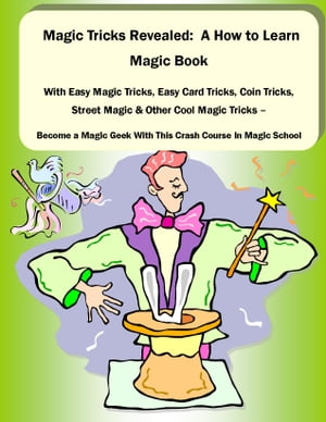 Magic Tricks Revealed: A How to Learn Magic Book With Easy Magic Tricks, Easy Card Tricks, Coin Tricks, Street Magic and Other Cool Magic Tricks – Be a Magic Geek With This Crash Course In Magic School