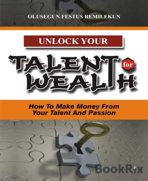 UNLOCK YOUR TALENT FOR WEALTH How To Make Money From Your Talent And Passion【電子書籍】[ Olusegun Festus Remilekun ]