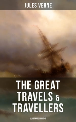 The Great Travels Travellers (Illustrated Edition) The Exploration of the World - Complete Series: Discover the World through the Eyes of the Greatest Explorers in History【電子書籍】 Jules Verne