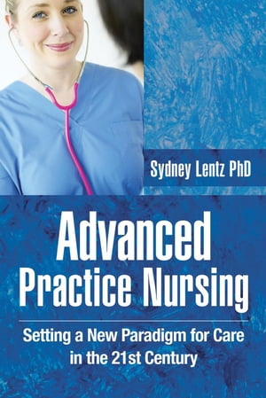Advanced Practice Nursing Setting a New Paradigm for Care in the 21St Century【電子書籍】 Sydney Lentz