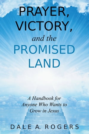 Prayer, Victory, and the Promised Land A Handbook for Anyone Who Wants to Grow in Jesus【電子書籍】 Dale A. Rogers