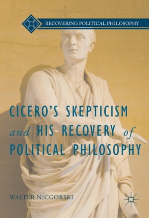 Cicero’s Skepticism and His Recovery of Political Philosophy【電子書籍】 Walter Nicgorski