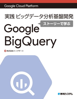 Google Cloud Platform 実践 ビッグデータ分析基盤開発ストーリーで学ぶGoogle BigQuery【電子書籍】[ 株式会社トップゲート ]