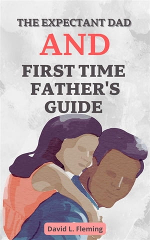 The Expectant Dad and First Time Father's Guide
