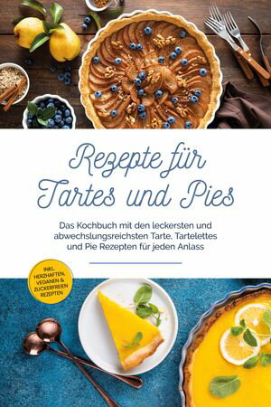 Rezepte f?r Tartes und Pies: Das Kochbuch mit den leckersten und abwechslungsreichsten Tarte, Tartelettes und Pie Rezepten f?r jeden Anlass - inkl. herzhaften, veganen & zuckerfreien Rezepten