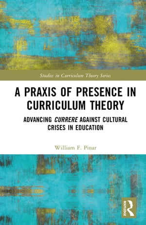 A Praxis of Presence in Curriculum Theory Advancing Currere against Cultural Crises in Education【電子書籍】[ William F. Pinar ]