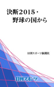 決断2015・野球の国から【電子書籍】[ 日刊スポーツ新聞社 ]