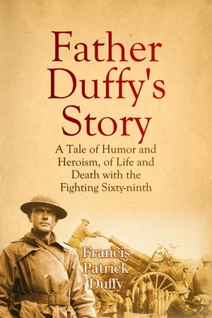 Father Duffy's Story: A Tale of Humor and Heroism, of Life and Death with the Fighting Sixty-ninth【電子書籍】[ Francis Patrick Duffy ]