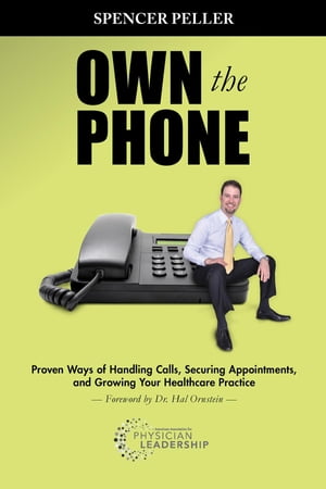 Own the Phone Proven Ways of Handling Calls, Securing Appointments, and Growing Your Healthcare Practice