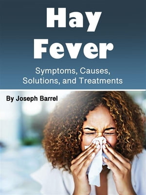 Hay Fever Symptoms, Causes, Solutions, and Treatments【電子書籍】 Joseph Barrel