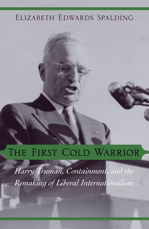 The First Cold Warrior Harry Truman, Containment, and the Remaking of Liberal Internationalism