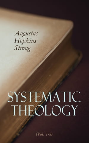 Systematic Theology (Vol. 1-3) Complete Edition【電子書籍】 Augustus Hopkins Strong
