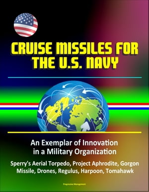 Cruise Missiles for the U. S. Navy: An Exemplar of Innovation in a Military Organization - Sperry's Aerial Torpedo, Project Aphrodite, Gorgon Missile, Drones, Regulus, Harpoon, Tomahawk