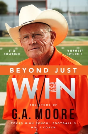 Beyond Just Win The Story of G.A. Moore Texas High School Football's No. 1 Coach【電子書籍】[ Ed Housewright ]