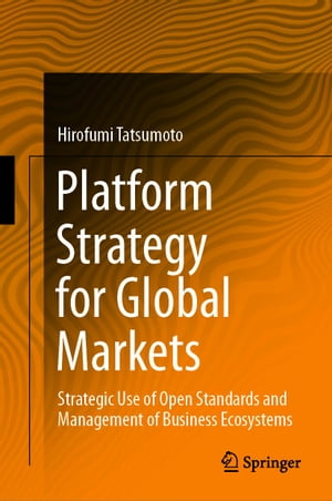 Platform Strategy for Global Markets Strategic Use of Open Standards and Management of Business Ecosystems【電子書籍】 Hirofumi Tatsumoto