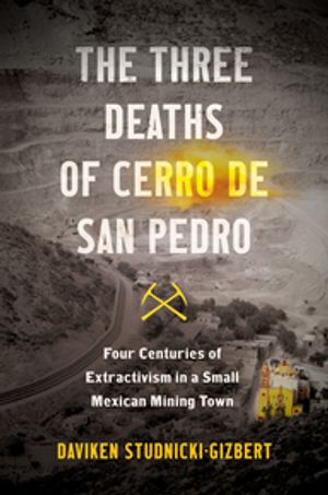 The Three Deaths of Cerro de San Pedro Four Centuries of Extractivism in a Small Mexican Mining Town【電子書籍】[ Daviken Studnicki-Gizbert ]