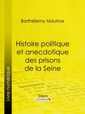 Histoire politique et anecdotique des prisons de la Seine Contenant des renseignements enti?rement in?dits sur la p?riode r?volutionnaire