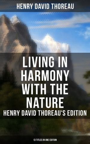 Living in Harmony with the Nature: Henry David Thoreau 039 s Edition (13 Titles in One Edition) Walden, Walking, Night and Moonlight, The Highland Light, A Winter Walk…【電子書籍】 Henry David Thoreau