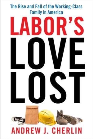 Labor's Love Lost The Rise and Fall of the Working-Class Family in America【電子書籍】[ Andrew J. Cherlin ]