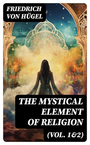 The Mystical Element of Religion (Vol. 1&2) As Studied in Saint Catherine of Genoa and Her Friends (Complete Edition)