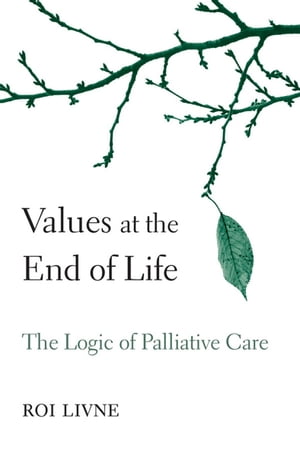 Values at the End of Life The Logic of Palliative CareŻҽҡ[ Roi Livne ]