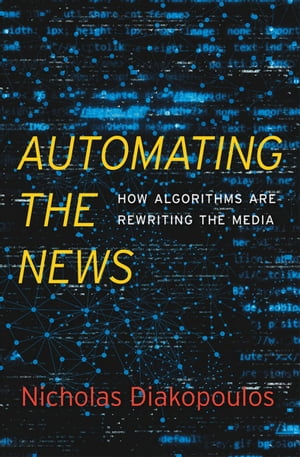 Automating the News How Algorithms Are Rewriting the Media【電子書籍】[ Nicholas Diakopoulos ]