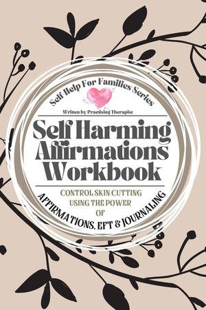 Self Harming Affirmations Workbook; Control Skin Cutting Using the Power of Affirmations, EFT and Journaling