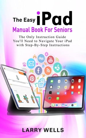 The Easy iPad Manual Book For Seniors: The Only Instruction Guide You'll Need to Navigate Your iPad with Step-By-Step Instructions【電子書籍】[ Larry Wells ]