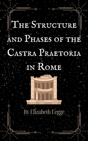 The Structure and Phases of the Castra Praetoria in Rome Scenes from Ancient Rome, #3【電子書籍】[ Elizabeth Legge ]