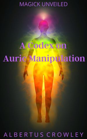 A Codex on Auric Manipulation Magick Unveiled, #13【電子書籍】[ Albertus Crowley ]