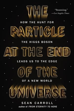 The Particle at the End of the Universe How the Hunt for the Higgs Boson Leads Us to the Edge of a New World【電子書籍】 Sean Carroll