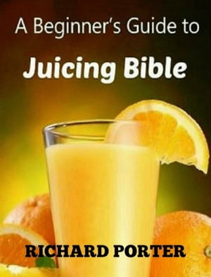 Juicing Bible: Beginners Guide To Juicing To Detox, Lose Weight, Feel Young and Look Great【電子..
