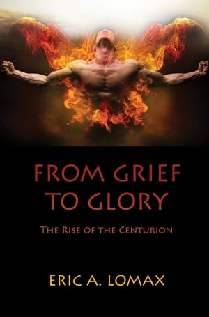 From Grief to Glory The Rise of the Centurion【電子書籍】[ Eric A. Lomax ]