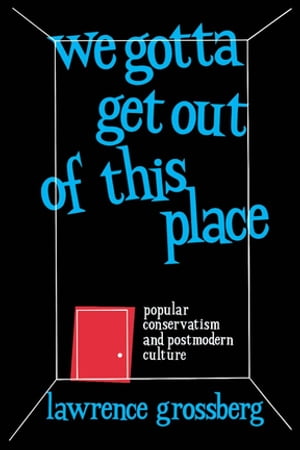 We Gotta Get Out of This Place Popular Conservatism and Postmodern Culture【電子書籍】 Lawrence Grossberg