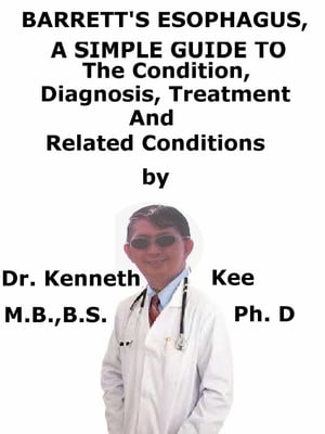Barrett’s Esophagus, A Simple Guide To The Condition, Diagnosis, Treatment And Related Conditions