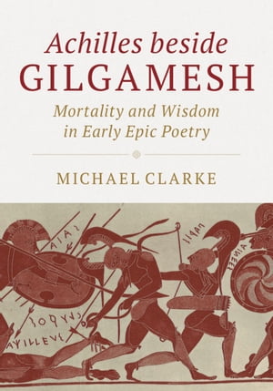 Achilles beside Gilgamesh Mortality and Wisdom in Early Epic Poetry 電子書籍 Michael Clarke 