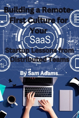 Building a Remote-First Culture for Your SaaS Startup Lessons from Distributed Teams【電子書籍】[ Sam Adams ]