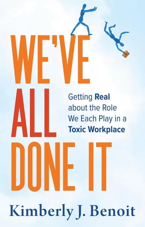 We 039 ve All Done It Getting Real About the Role We Each Play in a Toxic Workplace【電子書籍】 Kimberly J Benoit