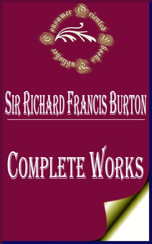 Complete Works of Sir Richard Francis Burton "British Explorer, Geographer, Translator, Writer, Soldier, Orientalist, Cartographer, Ethnologist, Spy, Linguist, Poet, Fencer, and Diplomat"