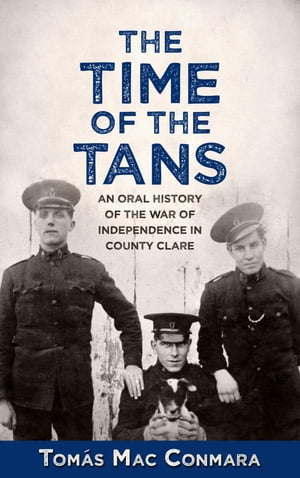 The Time of the Tans An Oral History of the War of Independence in County Clare【電子書籍】 Tom s Mac Conmara