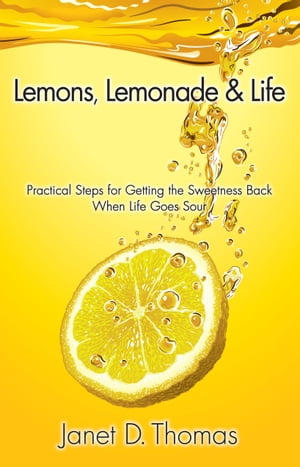 Lemons, Lemonade & Life: Practical Steps for Getting the Sweetness Back When Life Goes Sour