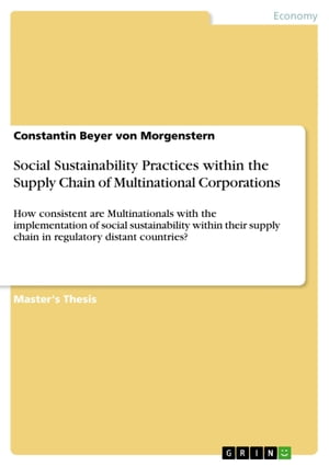 Social Sustainability Practices within the Supply Chain of Multinational Corporations How consistent are Multinationals with the implementation of social sustainability within their supply chain in regulatory distant countries 【電子書籍】