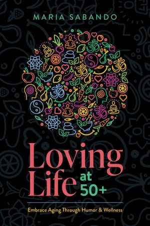 Loving Life at 50+ Embrace Aging through Humor and Wellness【電子書籍】[ Maria Sabando ]