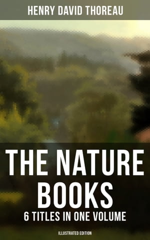 The Nature Books of Henry David Thoreau 6 Titles in One Volume (Illustrated Edition) Walden, A Week on the Concord and Merrimack Rivers, The Maine Woods, Cape Cod【電子書籍】 Henry David Thoreau