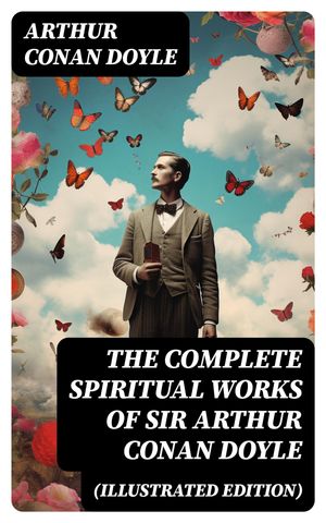 The Complete Spiritual Works of Sir Arthur Conan Doyle (Illustrated Edition) The History of Spiritualism, The New Revelation, The Vital Message, The Edge of the Unknown…【電子書籍】 Arthur Conan Doyle